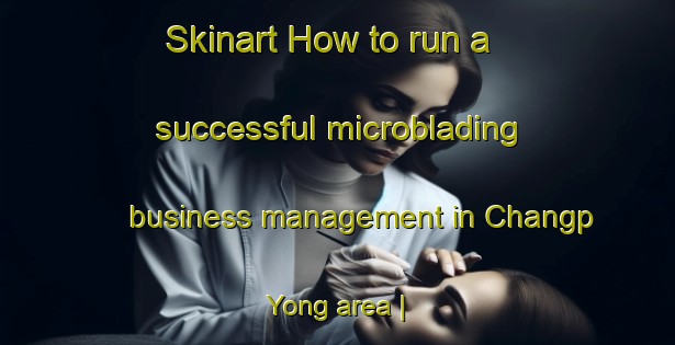 Skinart How to run a successful microblading business management in Changp Yong area | MicrobladingTraining | MicrobladingClasses | SkinartTraining-Republic of Korea